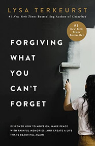 Forgiving What You Can't Forget (Discover How to Move On, Make Peace with Painful Memories, and Create a Life That's Beautiful Again) by Lysa TerKeurst, 9780718039875