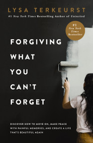 Forgiving What You Can't Forget (Discover How to Move On, Make Peace with Painful Memories, and Create a Life That's Beautiful Again) by Lysa TerKeurst, 9780718039875