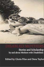 Disabled Mothers: Stories and Scholarship By and About Mother with Disabilities by Gloria Filax, 9781927335291