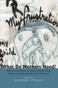 What Do Mothers Need? Motherhood Activists and Scholars Speak Out on Maternal Empowerment for the 21st Century by Andrea O'Reilly, 9781927335079
