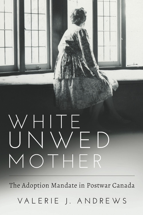 White Unwed Mother ; The adoption mandate in postwar Canada by Valerie J Andrews, 9781772581720