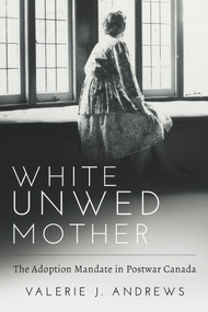 White Unwed Mother ; The adoption mandate in postwar Canada by Valerie J Andrews, 9781772581720