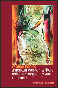 Captive Bodies: American Women Writers Redefine Pregiancy and Childbirth by Mary Ruth Marotte, 9781550149999