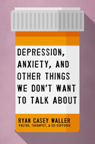 Depression, Anxiety, and Other Things We Don't Want to Talk About (A Hopeful Christian Guide to Understanding and Discussing Mental Health) by Ryan Casey Waller, 9781400221325