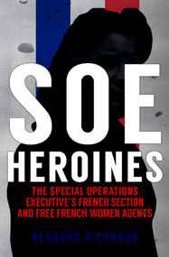 SOE Heroines (The Special Operations Executive's French Section and Free French Women Agents) by Bernard O'Connor, 9781398103382