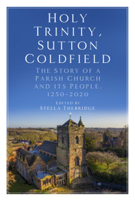 Holy Trinity, Sutton Coldfield (The Story of a Parish Church and its People, 1250-2020) by Stella Thebridge, 9780750992527