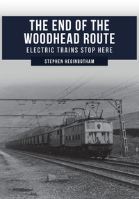 The End of the Woodhead Route (Electric Trains Stop Here) by Stephen Heginbotham, 9781445690421