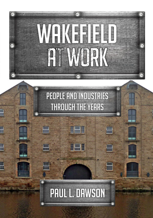Wakefield at Work (People and Industries Through the Years) by Paul Dawson, 9781445698304