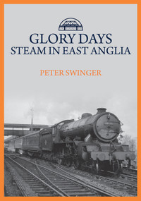 Glory Days: Steam in East Anglia by Peter Swinger, 9781445699646