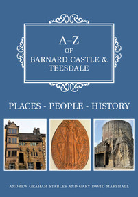 A-Z of Barnard Castle & Teesdale (Places-People-History) by Graham Stables, Gary Marshall, 9781445697420