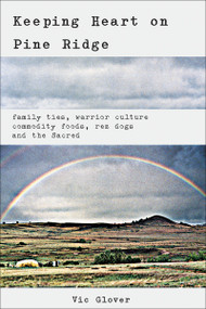 Keeping Heart on Pine Ridge (Family Ties, Warrior culture, Commodity Foods, Rez Dogs, and the Sacred) by Vic Glover, 9781570671654
