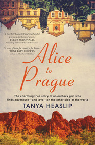 Alice to Prague (The Charming True Story of an Outback Girl Who Finds Adventure - and Love - on the Other Side of the World) by Tanya Heaslip, 9781760529765