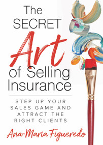 The Secret Art of Selling Insurance (Step Up Your Sales Game and Attract the Right Clients) by Ana-Maria Figueredo, 9781683092780