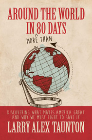 Around the World in (More Than) 80 Days (Discovering What Makes America Great and Why We Must Fight to Save It) by Larry Alex Taunton, 9781642935929