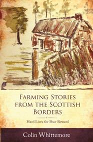 Farming Stories from the Scottish Borders: Hard Lives for Poor Reward by Colin Whittemore, 9781910456743