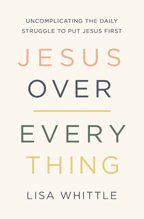 Jesus Over Everything (Uncomplicating the Daily Struggle to Put Jesus First) by Lisa Whittle, 9780785231981