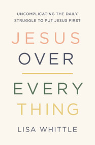 Jesus Over Everything (Uncomplicating the Daily Struggle to Put Jesus First) by Lisa Whittle, 9780785231981