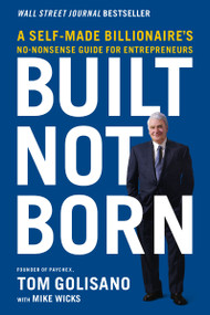 Built, Not Born (A Self-Made Billionaire's No-Nonsense Guide for Entrepreneurs) by Tom Golisano, Mike Wicks, 9781400217557