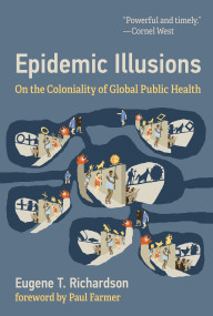 Epidemic Illusions (On the Coloniality of Global Public Health) by Eugene T Richardson, Paul Farmer, 9780262045605