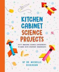 Kitchen Cabinet Science Projects (Fifty Amazing Science Experiments to Make with Everyday Ingredients) by Dr. Michelle Dickinson, 9780593097540