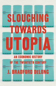 Slouching Towards Utopia (An Economic History of the Twentieth Century) by J. Bradford DeLong, 9780465019595