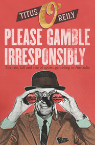 Please, Gamble Irresponsibly (The Rise, Fall and Rise of Sport Gambling in Australia) by Titus O'Reily, 9781760894245