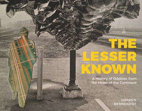 The Lesser Known (A History of Oddities from the Heart of the Continent) by Darren Bernhardt, Darren Bernhardt, 9781773370484