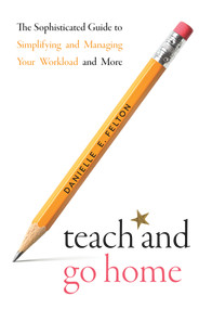 Teach and Go Home (The Sophisticated Guide to Simplifying and Managing Your Workload and More) by Danielle Felton, 9781683092865