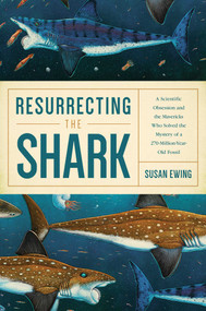 Resurrecting the Shark (A Scientific Obsession and the Mavericks Who Solved the Mystery of a 270-Million-Year-Old Fossil) by Susan Ewing, 9781681773438