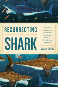 Resurrecting the Shark (A Scientific Obsession and the Mavericks Who Solved the Mystery of a 270-Million-Year-Old Fossil) - 9781681776828 by Susan Ewing, 9781681776828