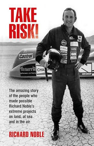 Take Risk! (The amazing story of the people who made possible Richard Noble's extreme projects on land, at sea and in the air) by Richard Noble, 9781910505519