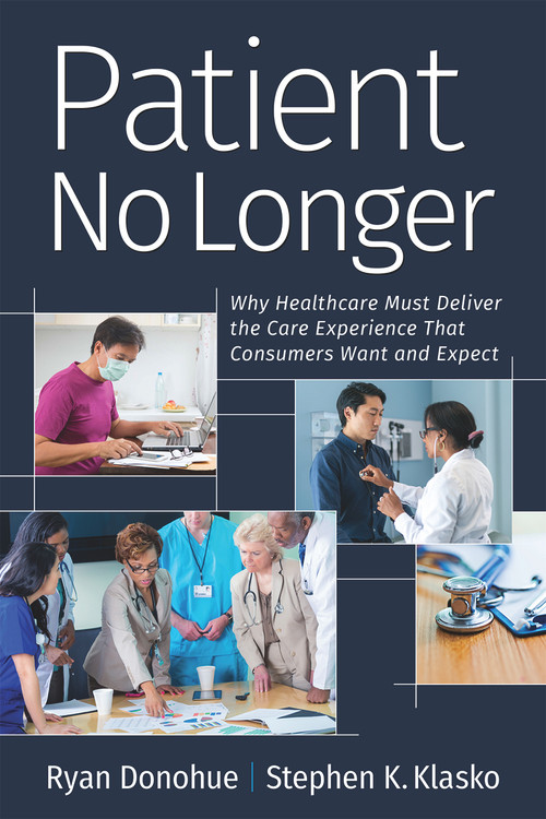 Patient No Longer (Why Healthcare Must Deliver the Care Experience That Consumers Want and Expect) by Ryan Donohue, Stephen K. Klasko, 9781640551800
