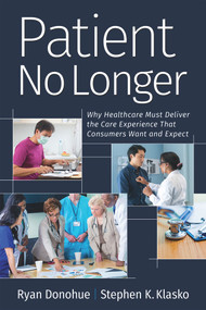 Patient No Longer (Why Healthcare Must Deliver the Care Experience That Consumers Want and Expect) by Ryan Donohue, Stephen K. Klasko, 9781640551800