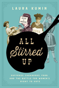 All Stirred Up (Suffrage Cookbooks, Food, and the Battle for Women's Right to Vote) by Laura Kumin, 9781643134529