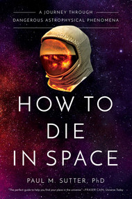 How to Die in Space (A Journey Through Dangerous Astrophysical Phenomena) by Paul M. Sutter, 9781643134383
