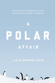A Polar Affair (Antarctica's Forgotten Hero and the Secret Love Lives of Penguins) by Lloyd Spencer Davis, 9781643131252