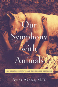 Our Symphony with Animals (On Health, Empathy, and Our Shared Destinies) by Aysha Akhtar, Carl Safina, 9781643130705