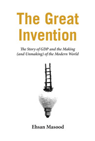 The Great Invention (The Story of GDP and the Making and Unmaking of the Modern World) by Ehsan Masood, 9781681771373