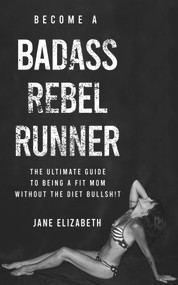 Become a Badass Rebel Runner (The Ultimate Guide to Being a Fit Mom without the Diet Bullshit) by Jane Elizabeth, 9781683092827