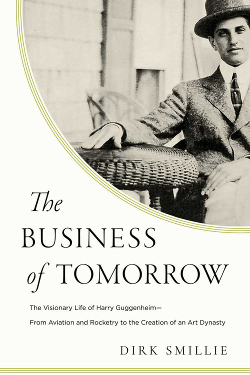 The Business of Tomorrow (The Visionary Life of Harry Guggenheim: From Aviation and Rocketry to the Creation of an Art Dynasty) by Dirk Smillie, 9781643134208