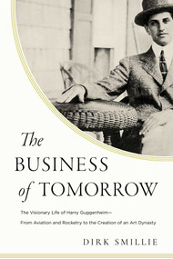 The Business of Tomorrow (The Visionary Life of Harry Guggenheim: From Aviation and Rocketry to the Creation of an Art Dynasty) by Dirk Smillie, 9781643134208