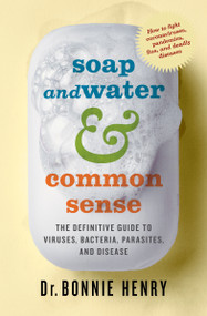 Soap and Water & Common Sense (The Definitive Guide to Viruses, Bacteria, Parasites, and Disease) by Bonnie Henry, 9781487008673