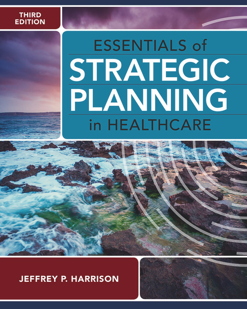 Essentials of Strategic Planning in Healthcare, Third Edition by Jeffrey P. Harrison, 9781640552012
