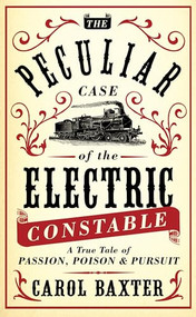 The Peculiar Case of the Electric Constable (A True Tale of Passion, Poison and Pursuit) by Carol Baxter, 9781780742434