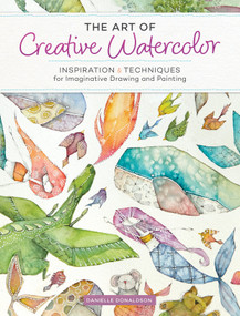 The Art of Creative Watercolor (Inspiration and Techniques for Imaginative Drawing and Painting) by Danielle Donaldson, 9781440350948