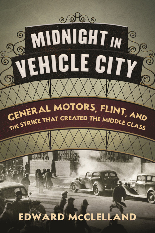 Midnight in Vehicle City (General Motors, Flint, and the Strike That Created the Middle Class) by Edward McClelland, 9780807039670