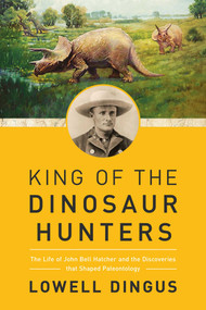 King of the Dinosaur Hunters (The Life of John Bell Hatcher and the Discoveries that Shaped Paleontology) - 9781681778655 by Lowell Dingus, 9781681778655