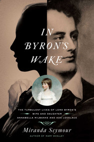 In Byron's Wake (The Turbulent Lives of Lord Byron's Wife and Daughter: Annabella Milbanke and Ada Lovelace) by Miranda Seymour, 9781681778723