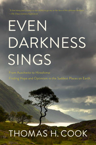 Even Darkness Sings (From Auschwitz to Hiroshima: Finding Hope and Optimism in the Saddest Places on Earth) by Thomas H Cook, 9781681778471