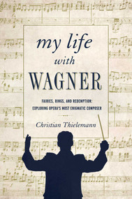 My Life with Wagner (Fairies, Rings, and Redemption: Exploring Opera's Most Enigmatic Composer) by Christian Thielemann, Anthea Bell, 9781681771250